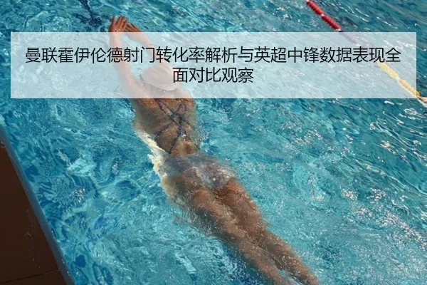 曼联霍伊伦德射门转化率解析与英超中锋数据表现全面对比观察