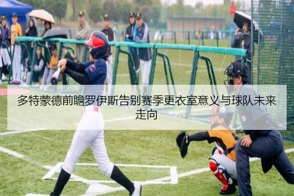 多特蒙德前瞻罗伊斯告别赛季更衣室意义与球队未来走向