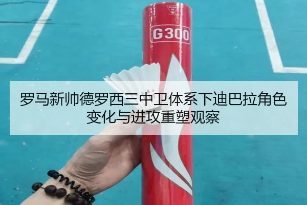 罗马新帅德罗西三中卫体系下迪巴拉角色变化与进攻重塑观察