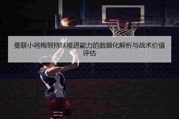 曼联小将梅努持球推进能力的数据化解析与战术价值评估