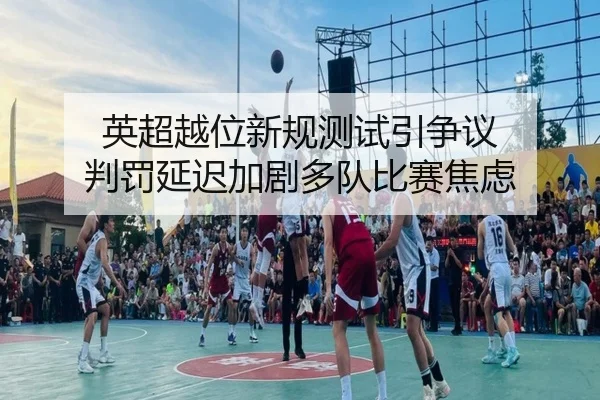 英超越位新规测试引争议 判罚延迟加剧多队比赛焦虑